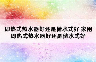 即热式热水器好还是储水式好 家用即热式热水器好还是储水式好